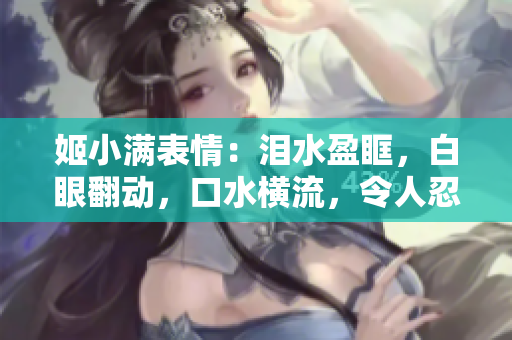 姬小滿(mǎn)表情：淚水盈眶，白眼翻動(dòng)，口水橫流，令人忍俊不禁！