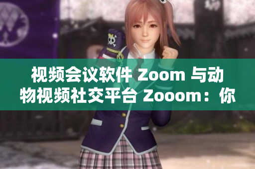 視頻會(huì)議軟件 Zoom 與動(dòng)物視頻社交平臺(tái) Zooom：你更喜歡哪一個(gè)？