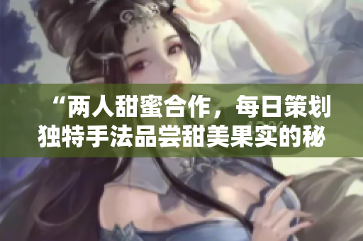 “兩人甜蜜合作，每日策劃獨(dú)特手法品嘗甜美果實(shí)的秘訣”