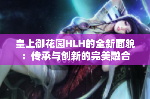 皇上御花園HLH的全新面貌：傳承與創(chuàng)新的完美融合