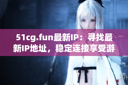 51cg.fun最新IP：尋找最新IP地址，穩(wěn)定連接享受游戲樂趣