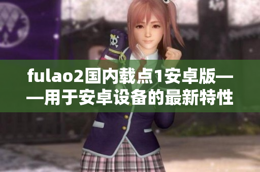 fulao2國(guó)內(nèi)載點(diǎn)1安卓版——用于安卓設(shè)備的最新特性和功能介紹
