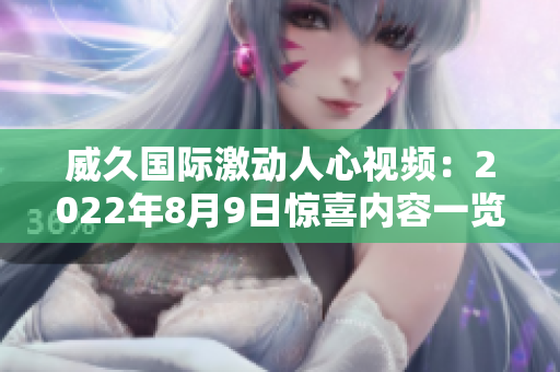 威久國際激動人心視頻：2022年8月9日驚喜內容一覽