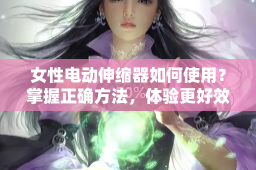 女性電動(dòng)伸縮器如何使用？掌握正確方法，體驗(yàn)更好效果