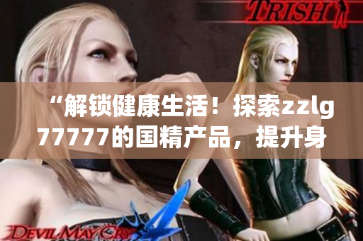 “解鎖健康生活！探索zzlg77777的國精產(chǎn)品，提升身心健康的秘密武器！”