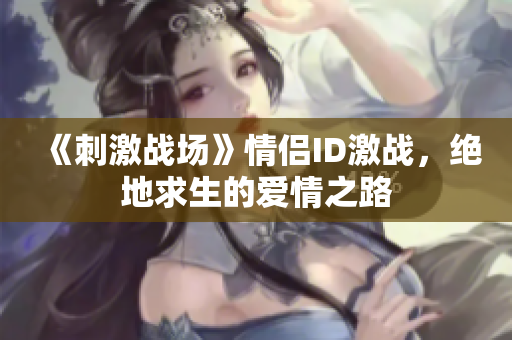 《刺激戰(zhàn)場(chǎng)》情侶ID激戰(zhàn)，絕地求生的愛情之路