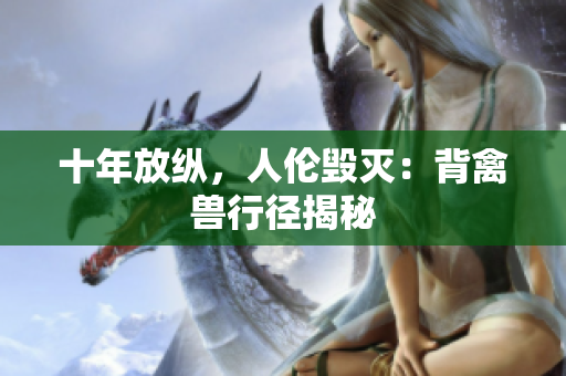 十年放縱，人倫毀滅：背禽獸行徑揭秘