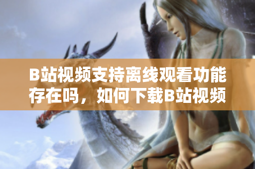 B站視頻支持離線觀看功能存在嗎，如何下載B站視頻觀看離線視頻方法分享