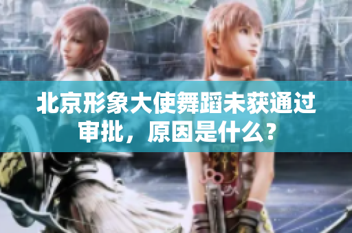 北京形象大使舞蹈未獲通過審批，原因是什么？