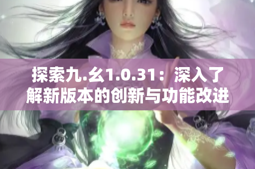 探索九.幺1.0.31：深入了解新版本的創(chuàng)新與功能改進