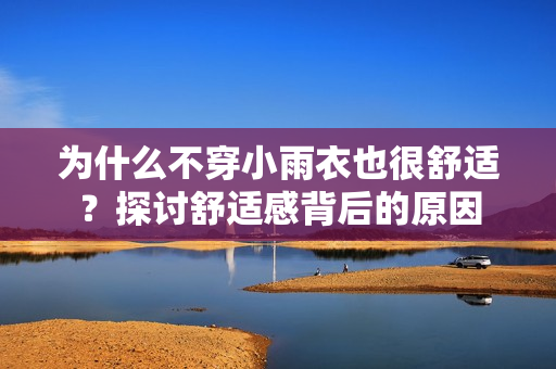 為什么不穿小雨衣也很舒適？探討舒適感背后的原因