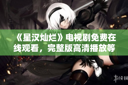 《星漢燦爛》電視劇免費在線觀看，完整版高清播放等你來！