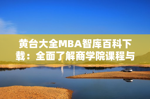 黃臺(tái)大全MBA智庫百科下載：全面了解商學(xué)院課程與資源