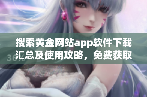 搜索黃金網(wǎng)站app軟件下載匯總及使用攻略，免費(fèi)獲取優(yōu)質(zhì)資源