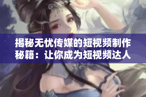 揭秘無憂傳媒的短視頻制作秘籍：讓你成為短視頻達人的技巧大揭秘！