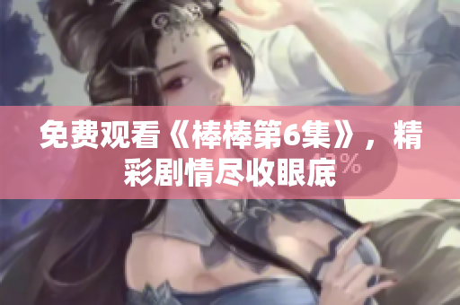 免費(fèi)觀看《棒棒第6集》，精彩劇情盡收眼底