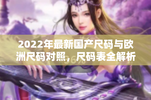 2022年最新國(guó)產(chǎn)尺碼與歐洲尺碼對(duì)照，尺碼表全解析