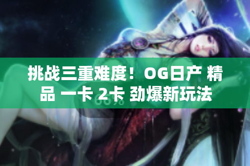 挑戰(zhàn)三重難度！OG日產(chǎn) 精品 一卡 2卡 勁爆新玩法
