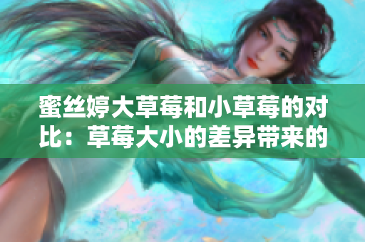 蜜絲婷大草莓和小草莓的對比：草莓大小的差異帶來的味覺體驗和口感的區(qū)別