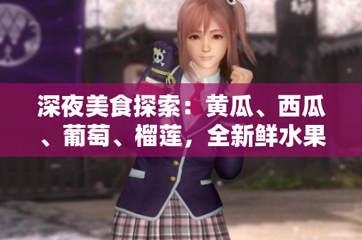 深夜美食探索：黃瓜、西瓜、葡萄、榴蓮，全新鮮水果盛宴等你來品嘗！