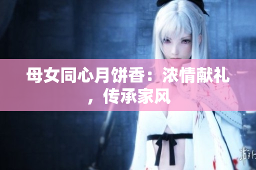 母女同心月餅香：濃情獻(xiàn)禮，傳承家風(fēng)