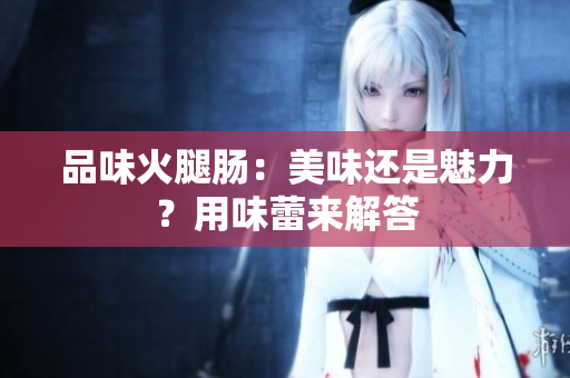 品味火腿腸：美味還是魅力？用味蕾來解答