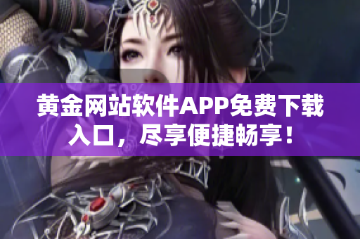 黃金網(wǎng)站軟件APP免費下載入口，盡享便捷暢享！