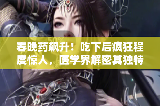 春晚藥飆升！吃下后瘋狂程度驚人，醫(yī)學(xué)界解密其獨(dú)特效果