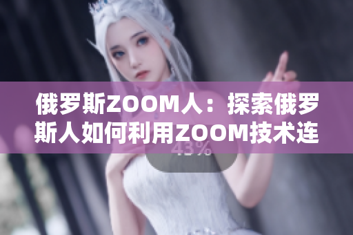 俄羅斯ZOOM人：探索俄羅斯人如何利用ZOOM技術(shù)連接全球