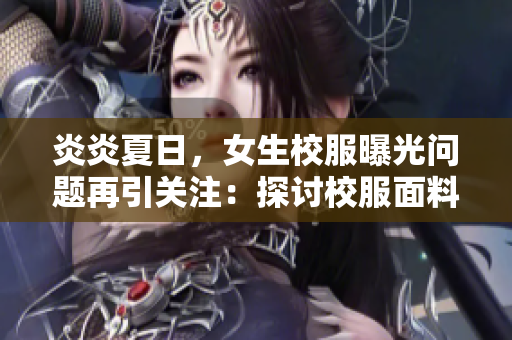 炎炎夏日，女生校服曝光問題再引關(guān)注：探討校服面料與設(shè)計的時尚前沿