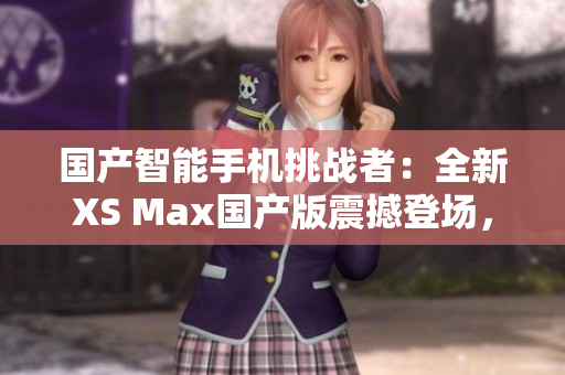國(guó)產(chǎn)智能手機(jī)挑戰(zhàn)者：全新XS Max國(guó)產(chǎn)版震撼登場(chǎng)，性能與品質(zhì)雙重保障！