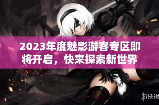 2023年度魅影游客專區(qū)即將開啟，快來探索新世界