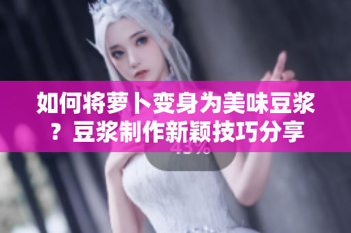 如何將蘿卜變身為美味豆?jié){？豆?jié){制作新穎技巧分享