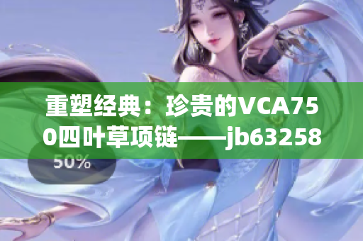 重塑經典：珍貴的VCA750四葉草項鏈——jb632583款式煥發(fā)新生