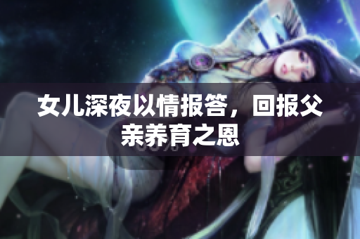 女兒深夜以情報答，回報父親養(yǎng)育之恩