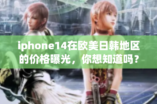 iphone14在歐美日韓地區(qū)的價格曝光，你想知道嗎？