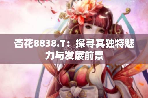 杏花8838.T：探尋其獨特魅力與發(fā)展前景