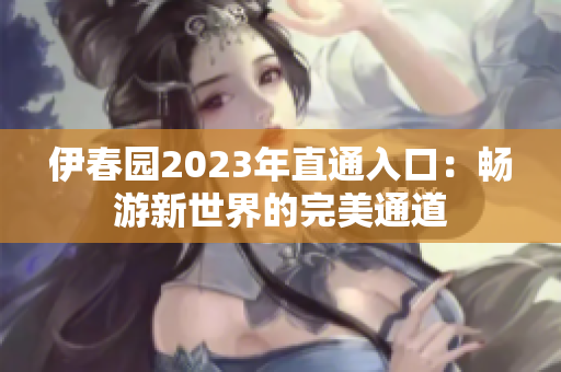伊春園2023年直通入口：暢游新世界的完美通道