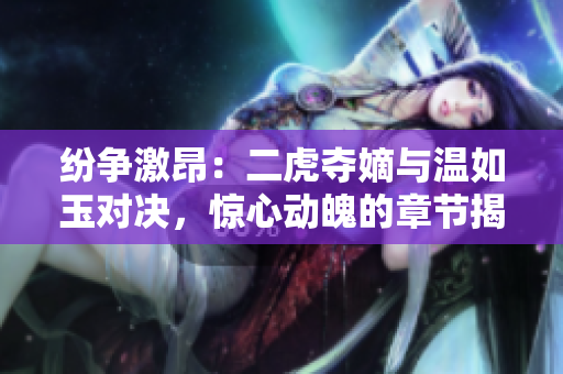 紛爭激昂：二虎奪嫡與溫如玉對決，驚心動魄的章節(jié)揭秘