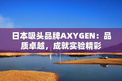 日本吸頭品牌AXYGEN：品質(zhì)卓越，成就實(shí)驗(yàn)精彩