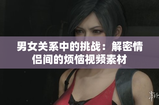 男女關(guān)系中的挑戰(zhàn)：解密情侶間的煩惱視頻素材