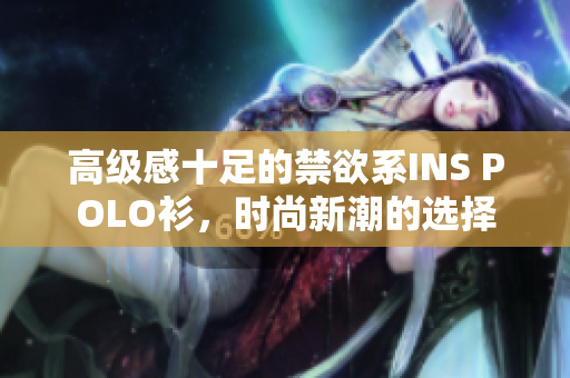 高級感十足的禁欲系INS POLO衫，時尚新潮的選擇