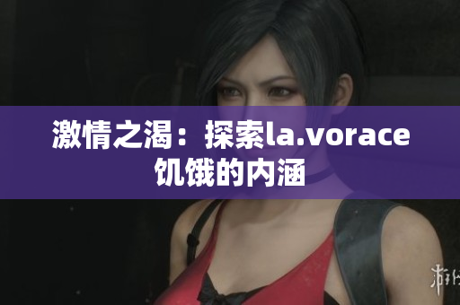 激情之渴：探索la.vorace饑餓的內(nèi)涵