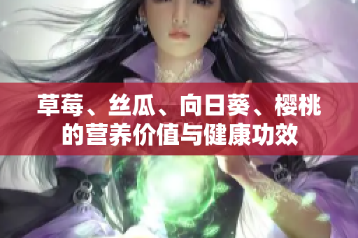 草莓、絲瓜、向日葵、櫻桃的營養(yǎng)價(jià)值與健康功效