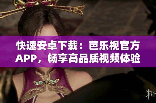 快速安卓下載：芭樂視官方APP，暢享高品質(zhì)視頻體驗