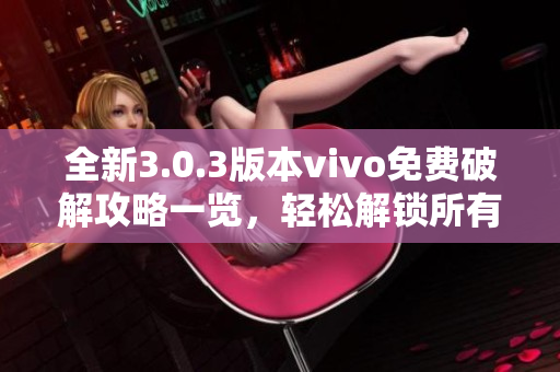 全新3.0.3版本vivo免費(fèi)破解攻略一覽，輕松解鎖所有功能