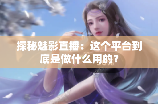 探秘魅影直播：這個(gè)平臺到底是做什么用的？