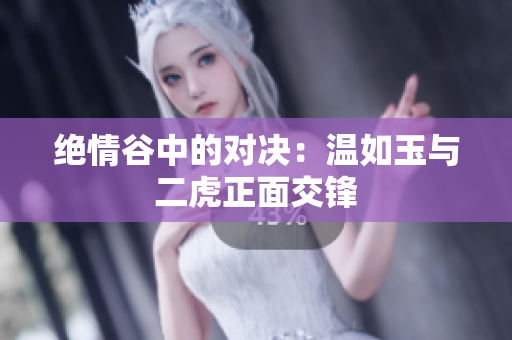 絕情谷中的對決：溫如玉與二虎正面交鋒