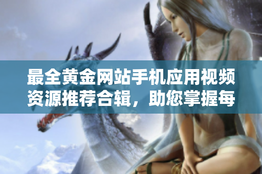 最全黃金網(wǎng)站手機應用視頻資源推薦合輯，助您掌握每一步黃金交易竅門