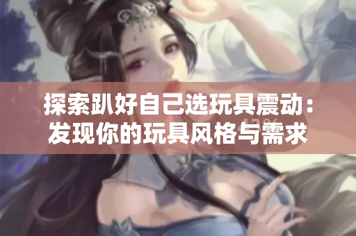 探索趴好自己選玩具震動：發(fā)現(xiàn)你的玩具風(fēng)格與需求